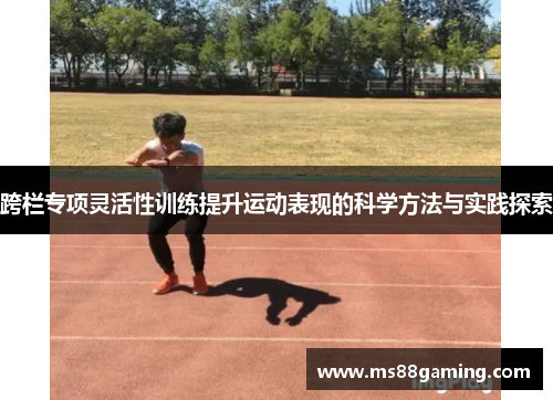 跨栏专项灵活性训练提升运动表现的科学方法与实践探索
